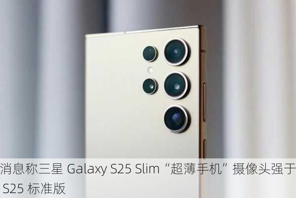 消息称三星 Galaxy S25 Slim“超薄手机”摄像头强于 S25 标准版