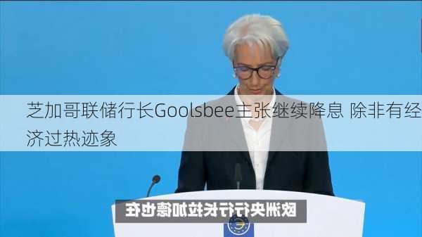 芝加哥联储行长Goolsbee主张继续降息 除非有经济过热迹象