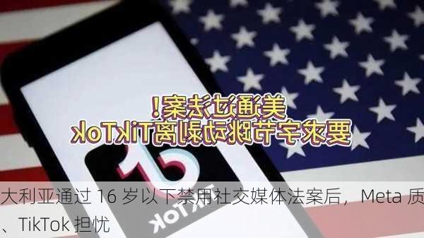 澳大利亚通过 16 岁以下禁用社交媒体法案后，Meta 质疑、TikTok 担忧