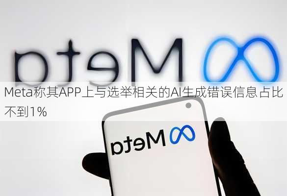 Meta称其APP上与选举相关的AI生成错误信息占比不到1%