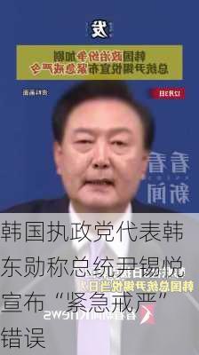 韩国执政党代表韩东勋称总统尹锡悦宣布“紧急戒严”错误