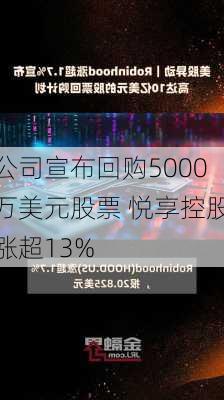 公司宣布回购5000万美元股票 悦享控股涨超13%