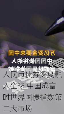 人民币债券深度融入全球 中国成富时世界国债指数第二大市场