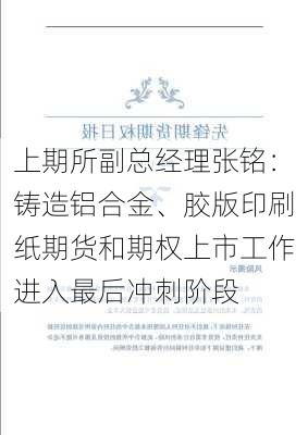 上期所副总经理张铭：铸造铝合金、胶版印刷纸期货和期权上市工作进入最后冲刺阶段