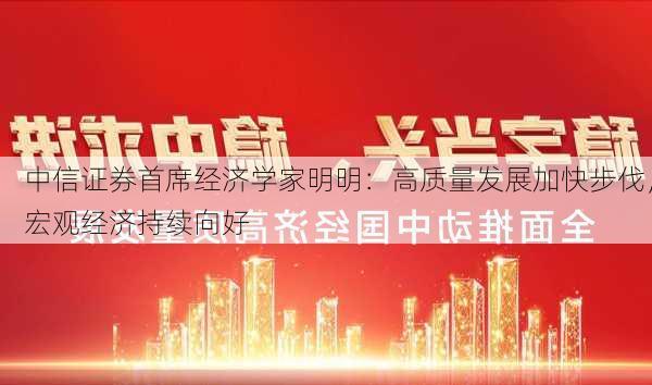 中信证券首席经济学家明明：高质量发展加快步伐，宏观经济持续向好