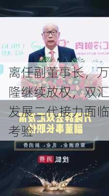 离任副董事长，万隆继续放权，双汇发展二代接力面临考验