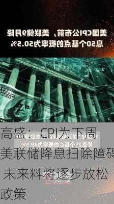 高盛：CPI为下周美联储降息扫除障碍 未来料将逐步放松政策