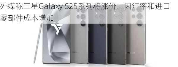 外媒称三星Galaxy S25系列将涨价：因汇率和进口零部件成本增加