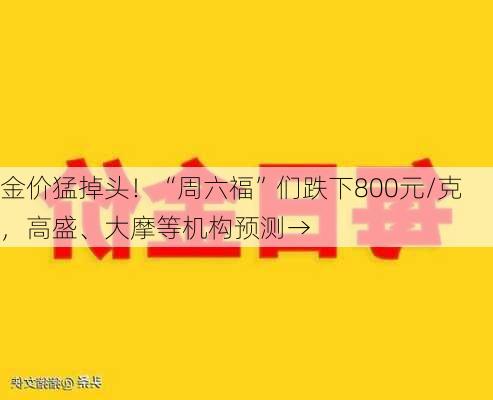 金价猛掉头！“周六福”们跌下800元/克，高盛、大摩等机构预测→