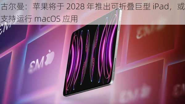 古尔曼：苹果将于 2028 年推出可折叠巨型 iPad，或支持运行 macOS 应用