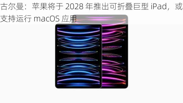 古尔曼：苹果将于 2028 年推出可折叠巨型 iPad，或支持运行 macOS 应用