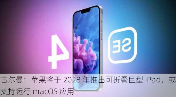 古尔曼：苹果将于 2028 年推出可折叠巨型 iPad，或支持运行 macOS 应用