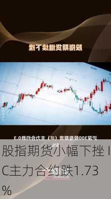 股指期货小幅下挫 IC主力合约跌1.73%