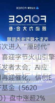 首次进入“厘时代”！喜迎字节火山引擎开发者大会，AI应用再迎催化，信创ETF基金（562030）盘中涨超2%