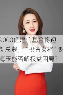 9000亿建信基金将迎新总裁，“投资女将”谢海玉能否解权益困局？