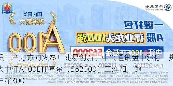 新质生产力方向火热！兆易创新、中兴通讯盘中涨停，规模最大中证A100ETF基金（562000）三连阳，跑赢沪深300