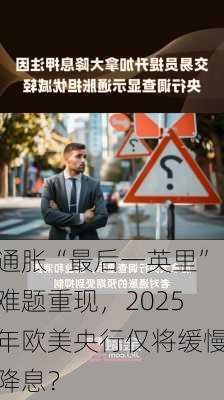 通胀“最后一英里”难题重现，2025年欧美央行仅将缓慢降息？