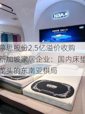 慕思股份2.5亿溢价收购新加坡家居企业：国内床垫龙头的东南亚棋局