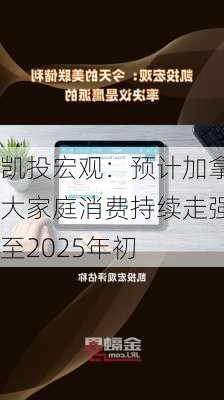 凯投宏观：预计加拿大家庭消费持续走强至2025年初