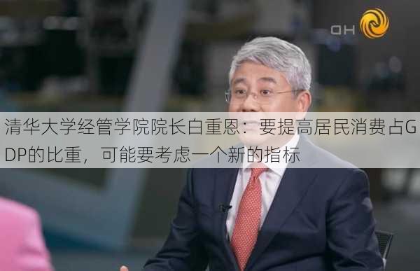 清华大学经管学院院长白重恩：要提高居民消费占GDP的比重，可能要考虑一个新的指标