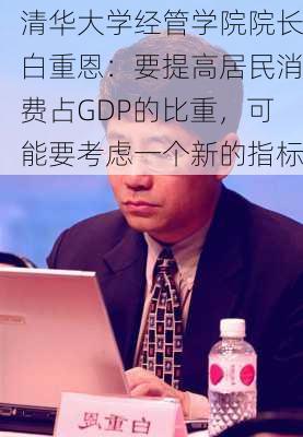 清华大学经管学院院长白重恩：要提高居民消费占GDP的比重，可能要考虑一个新的指标