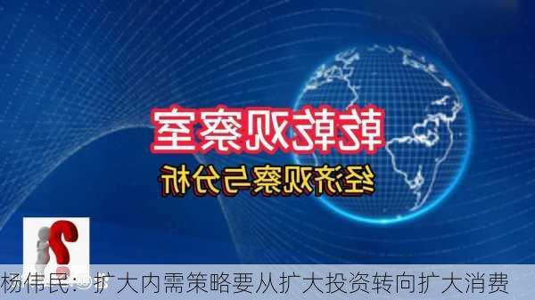 杨伟民：扩大内需策略要从扩大投资转向扩大消费