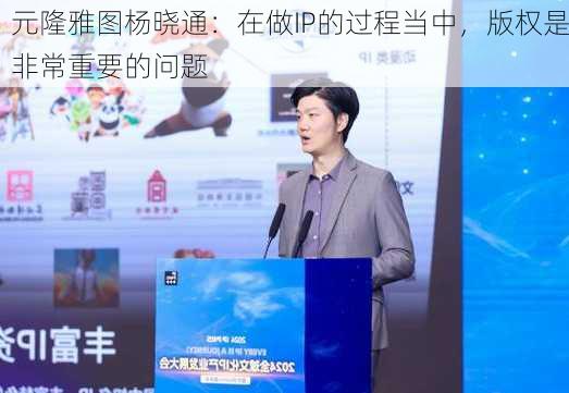 元隆雅图杨晓通：在做IP的过程当中，版权是非常重要的问题