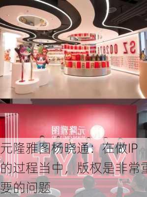 元隆雅图杨晓通：在做IP的过程当中，版权是非常重要的问题