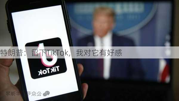 特朗普：留下TikTok，我对它有好感