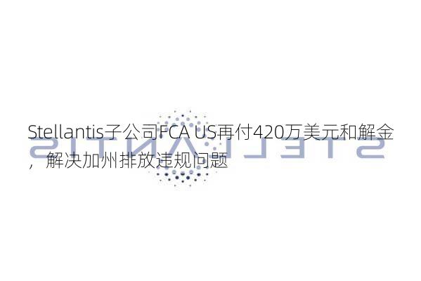 Stellantis子公司FCA US再付420万美元和解金，解决加州排放违规问题