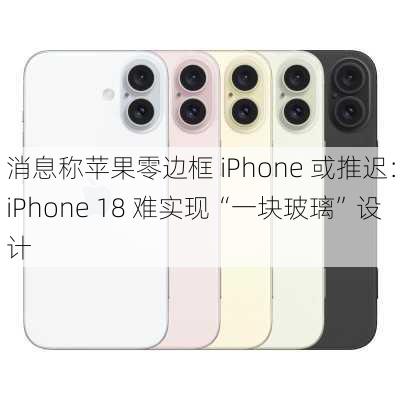 消息称苹果零边框 iPhone 或推迟：iPhone 18 难实现“一块玻璃”设计