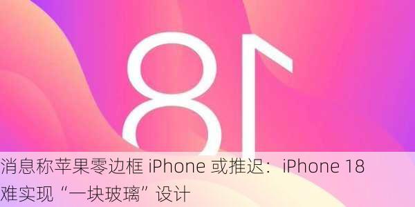 消息称苹果零边框 iPhone 或推迟：iPhone 18 难实现“一块玻璃”设计