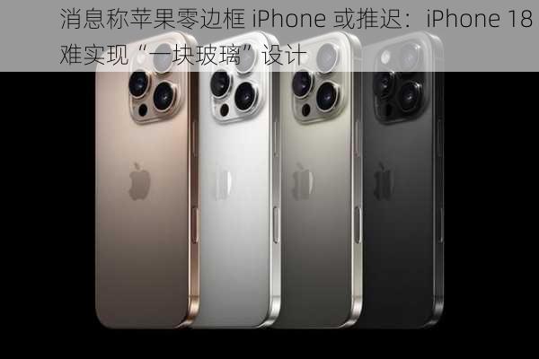 消息称苹果零边框 iPhone 或推迟：iPhone 18 难实现“一块玻璃”设计