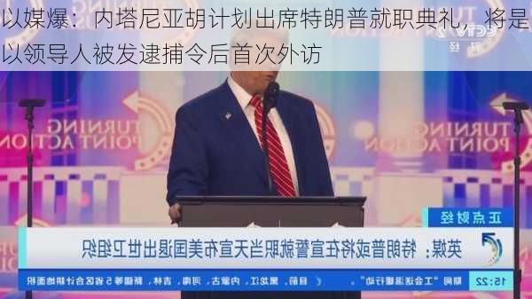 以媒爆：内塔尼亚胡计划出席特朗普就职典礼，将是以领导人被发逮捕令后首次外访