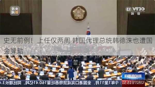 史无前例！上任仅两周 韩国代理总统韩德洙也遭国会弹劾