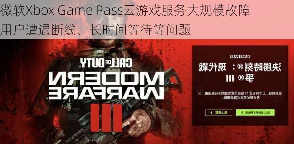 微软Xbox Game Pass云游戏服务大规模故障 用户遭遇断线、长时间等待等问题