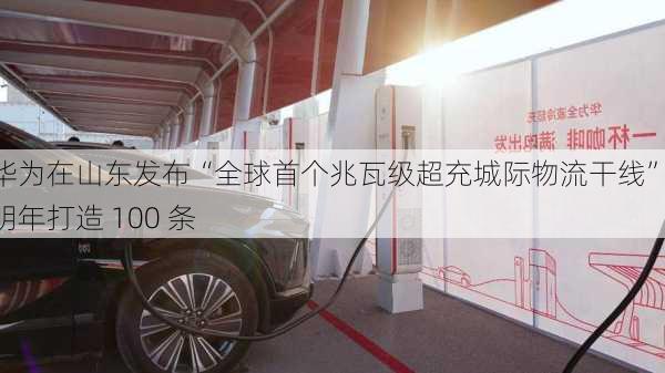 华为在山东发布“全球首个兆瓦级超充城际物流干线”，明年打造 100 条